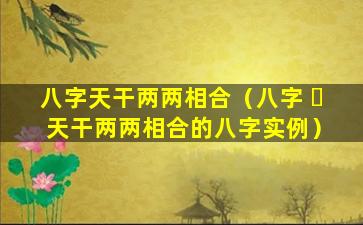 八字天干两两相合（八字 ☘ 天干两两相合的八字实例）